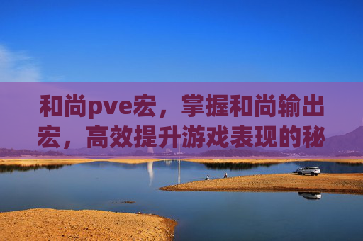 和尚pve宏，掌握和尚输出宏，高效提升游戏表现的秘诀