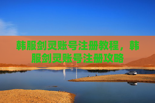 韩服剑灵账号注册教程，韩服剑灵账号注册攻略