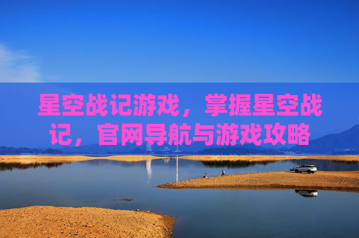 星空战记游戏,掌握星空战记,官网导航与游戏攻略 星空战记游戏,掌握星空战记,官网导航与游戏攻略