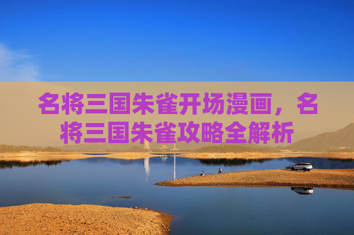 名将三国朱雀开场漫画，名将三国朱雀攻略全解析