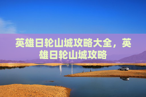 英雄日轮山城攻略大全，英雄日轮山城攻略