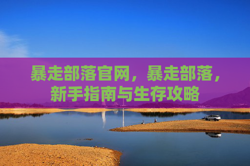 暴走部落官网，暴走部落，新手指南与生存攻略