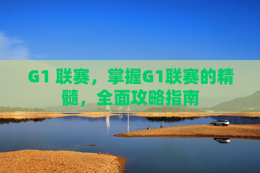G1 联赛,掌握G1联赛的精髓,全面攻略指南 G1 联赛,掌握G1联赛的精髓,全面攻略指南