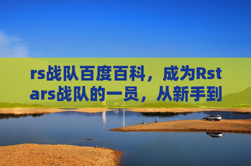 rs战队百度百科，成为Rstars战队的一员，从新手到高手的攻略