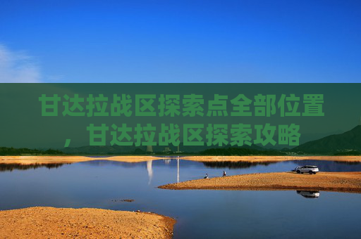 甘达拉战区探索点全部位置,甘达拉战区探索攻略 甘达拉战区探索点全部位置,甘达拉战区探索攻略
