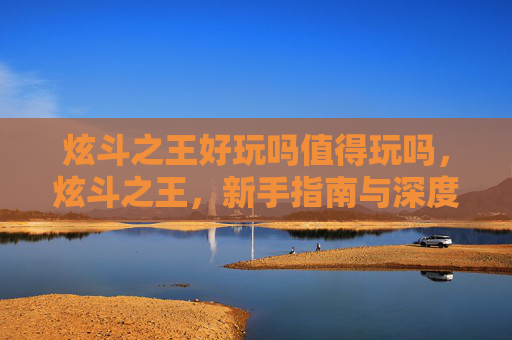 炫斗之王好玩吗值得玩吗,炫斗之王,新手指南与深度解析 炫斗之王好玩吗值得玩吗,炫斗之王,新手指南与深度解析
