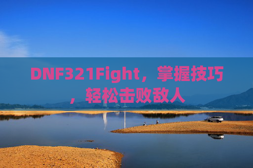 DNF321Fight,掌握技巧,轻松击败敌人 DNF321Fight,掌握技巧,轻松击败敌人