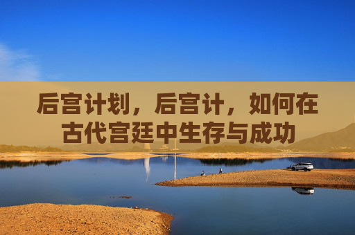 后宫计划，后宫计，如何在古代宫廷中生存与成功