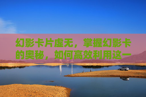 幻影卡片虚无,掌握幻影卡的奥秘,如何高效利用这一神秘力量 幻影卡片虚无,掌握幻影卡的奥秘,如何高效利用这一神秘力量
