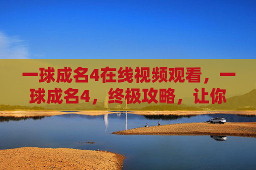一球成名4在线视频观看，一球成名4，终极攻略，让你的足球梦想起飞