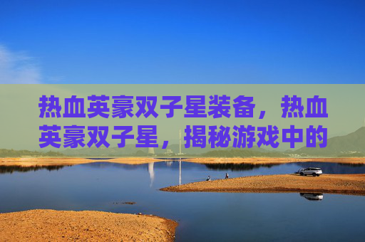 热血英豪双子星装备，热血英豪双子星，揭秘游戏中的隐藏角色与策略
