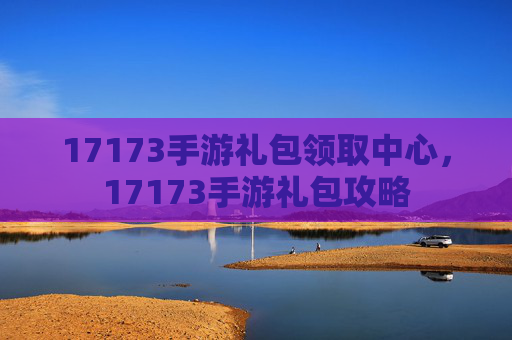 17173手游礼包领取中心,17173手游礼包攻略 17173手游礼包领取中心,17173手游礼包攻略