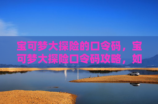 宝可梦大探险的口令码，宝可梦大探险口令码攻略，如何快速获取并使用口令码