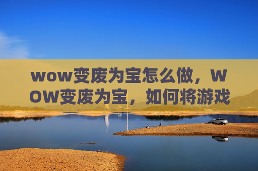 wow变废为宝怎么做，WOW变废为宝，如何将游戏中的废弃物品转化为实用物品