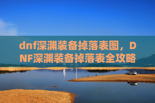 dnf深渊装备掉落表图，DNF深渊装备掉落表全攻略