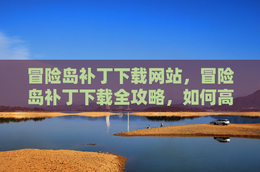 冒险岛补丁下载网站，冒险岛补丁下载全攻略，如何高效获取游戏更新，确保游戏体验