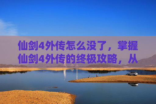 仙剑4外传怎么没了，掌握仙剑4外传的终极攻略，从新手到高手的全面指南