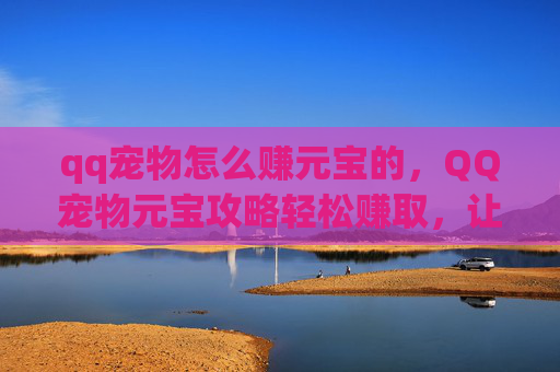 qq宠物怎么赚元宝的，QQ宠物元宝攻略轻松赚取，让虚拟宠物不再穷