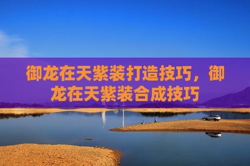 御龙在天紫装打造技巧，御龙在天紫装合成技巧
