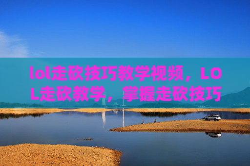 lol走砍技巧教学视频，LOL走砍教学，掌握走砍技巧，成为游戏中的高手