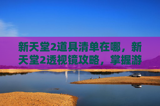 新天堂2道具清单在哪，新天堂2透视镜攻略，掌握游戏技巧，提升游戏体验