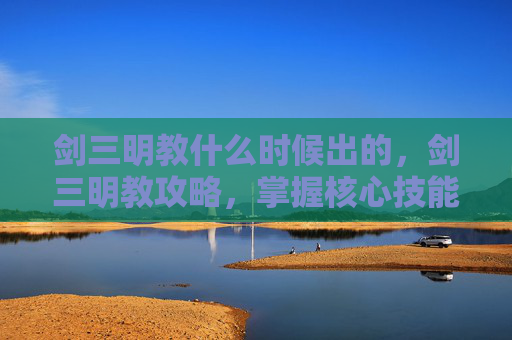 剑三明教什么时候出的，剑三明教攻略，掌握核心技能与战斗策略