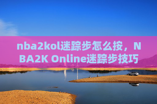 nba2kol迷踪步怎么按，NBA2K Online迷踪步技巧攻略