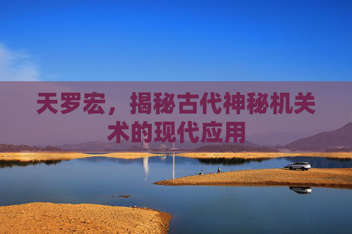 天罗宏，揭秘古代神秘机关术的现代应用