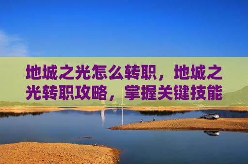 地城之光怎么转职，地城之光转职攻略，掌握关键技能，解锁新职业潜能