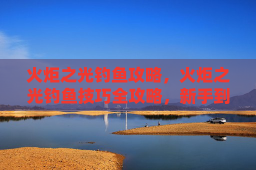 火炬之光钓鱼攻略，火炬之光钓鱼技巧全攻略，新手到高手的必学之路