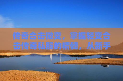 传奇合击微变,掌握轻变合击传奇私服的精髓,从新手到高手的进阶攻略 传奇合击微变,掌握轻变合击传奇私服的精髓,从新手到高手的进阶攻略