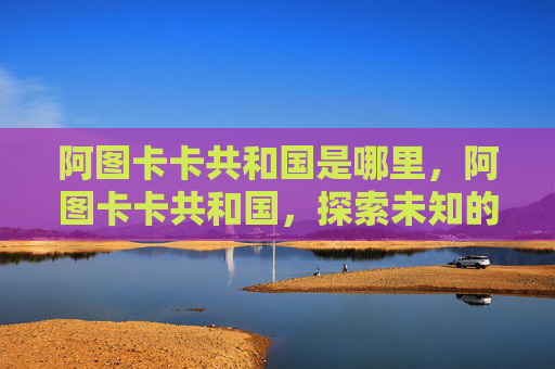 阿图卡卡共和国是哪里，阿图卡卡共和国，探索未知的神秘国度