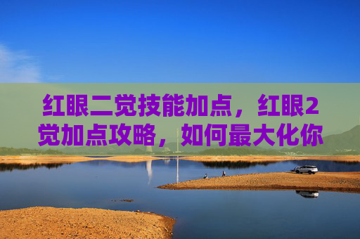 红眼二觉技能加点，红眼2觉加点攻略，如何最大化你的输出与生存能力？