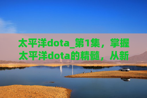 太平洋dota_第1集，掌握太平洋dota的精髓，从新手到高手的进阶攻略