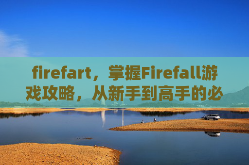 firefart，掌握Firefall游戏攻略，从新手到高手的必知技巧