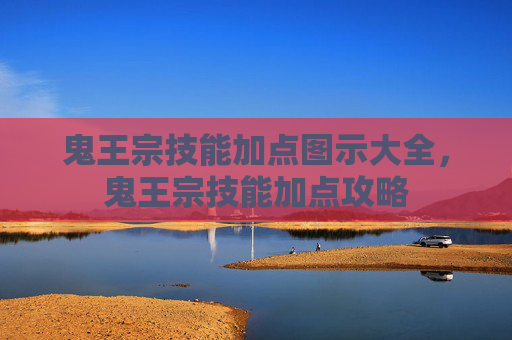 鬼王宗技能加点图示大全，鬼王宗技能加点攻略