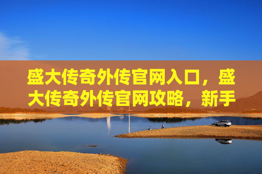 盛大传奇外传官网入口，盛大传奇外传官网攻略，新手入门指南