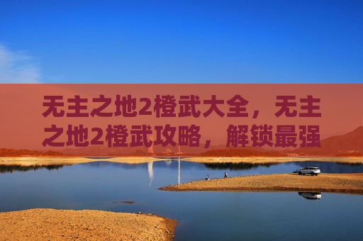 无主之地2橙武大全，无主之地2橙武攻略，解锁最强装备，提升战斗实力