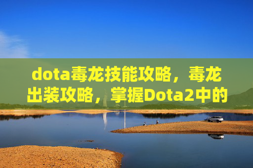 dota毒龙技能攻略，毒龙出装攻略，掌握Dota2中的终极毒液战士
