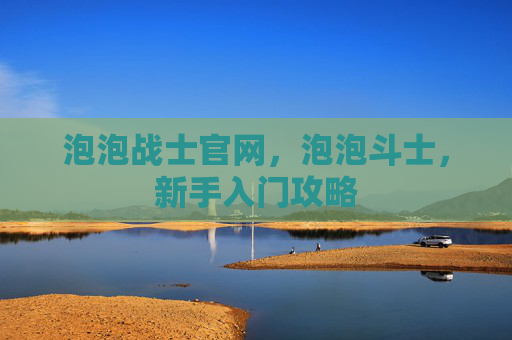 泡泡战士官网，泡泡斗士，新手入门攻略