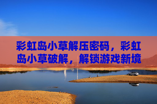 彩虹岛小草解压密码，彩虹岛小草破解，解锁游戏新境界
