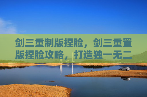 剑三重制版捏脸，剑三重置版捏脸攻略，打造独一无二的角色