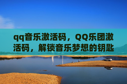 qq音乐激活码，QQ乐团激活码，解锁音乐梦想的钥匙