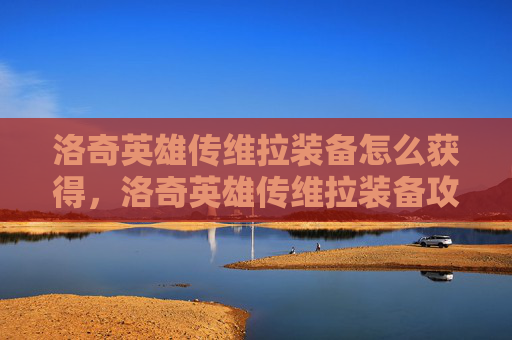洛奇英雄传维拉装备怎么获得，洛奇英雄传维拉装备攻略，提升角色实力的必备秘籍