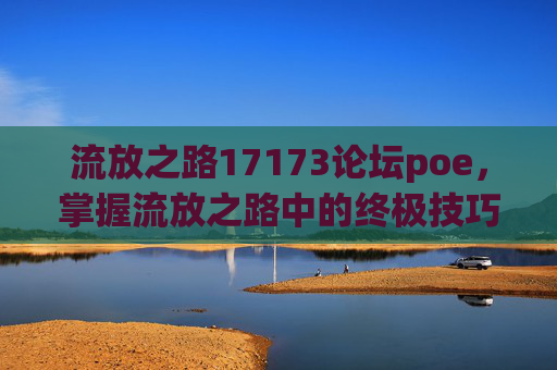 流放之路17173论坛poe，掌握流放之路中的终极技巧，成为游戏高手