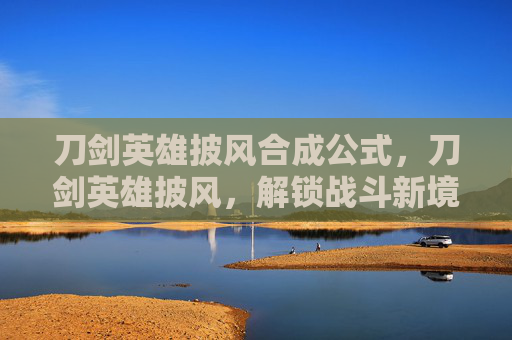 刀剑英雄披风合成公式，刀剑英雄披风，解锁战斗新境界