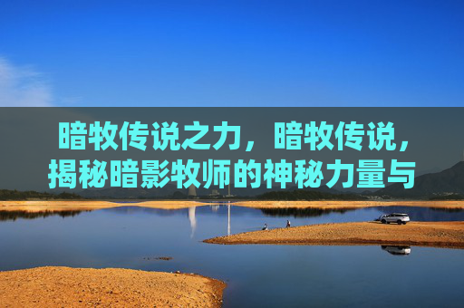 暗牧传说之力，暗牧传说，揭秘暗影牧师的神秘力量与策略