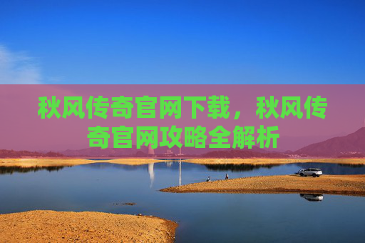 秋风传奇官网下载，秋风传奇官网攻略全解析
