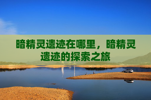 暗精灵遗迹在哪里，暗精灵遗迹的探索之旅