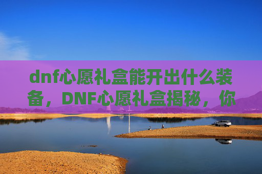 dnf心愿礼盒能开出什么装备，DNF心愿礼盒揭秘，你最期待的奖励是什么？